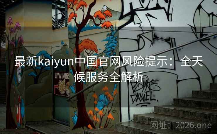 最新kaiyun中国官网风险提示：全天候服务全解析