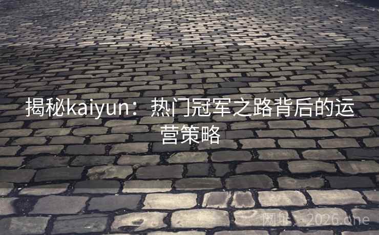 揭秘kaiyun:热门冠军之路背后的运营策略 揭秘kaiyun:热门冠军之路背后的运营策略