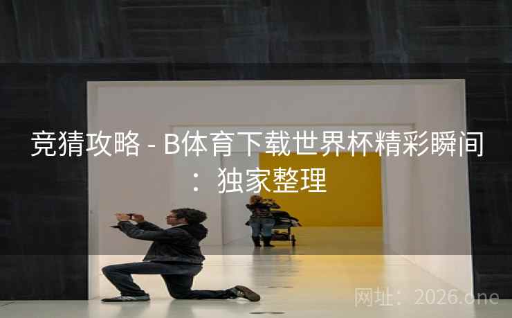 竞猜攻略 - B体育下载世界杯精彩瞬间:独家整理 竞猜攻略 - B体育下载世界杯精彩瞬间:独家整理