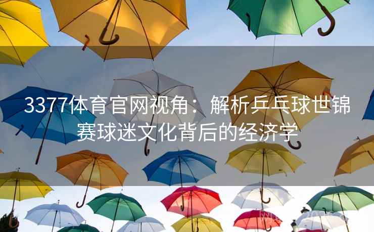 3377体育官网视角:解析乒乓球世锦赛球迷文化背后的经济学 3377体育官网视角:解析乒乓球世锦赛球迷文化背后的经济学