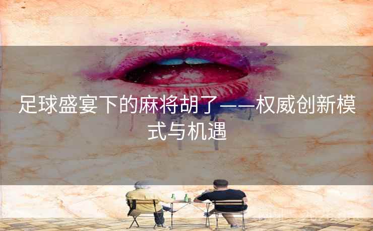 足球盛宴下的麻将胡了——权威创新模式与机遇 足球盛宴下的麻将胡了——权威创新模式与机遇