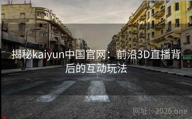 揭秘kaiyun中国官网:前沿3D直播背后的互动玩法 揭秘kaiyun中国官网:前沿3D直播背后的互动玩法