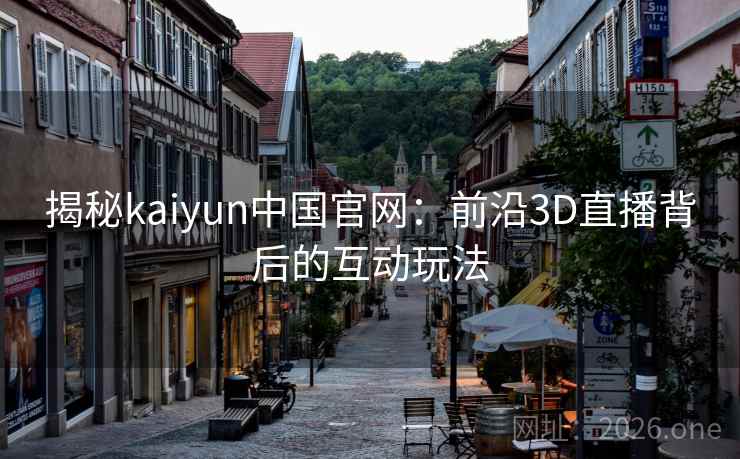 揭秘kaiyun中国官网:前沿3D直播背后的互动玩法 揭秘kaiyun中国官网:前沿3D直播背后的互动玩法