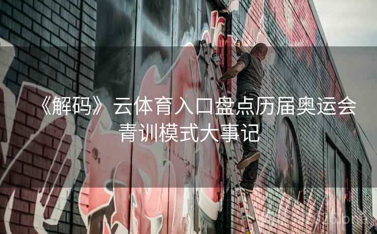 《解码》云体育入口盘点历届奥运会青训模式大事记