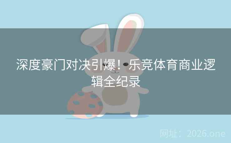 深度豪门对决引爆!乐竞体育商业逻辑全纪录 深度豪门对决引爆!乐竞体育商业逻辑全纪录