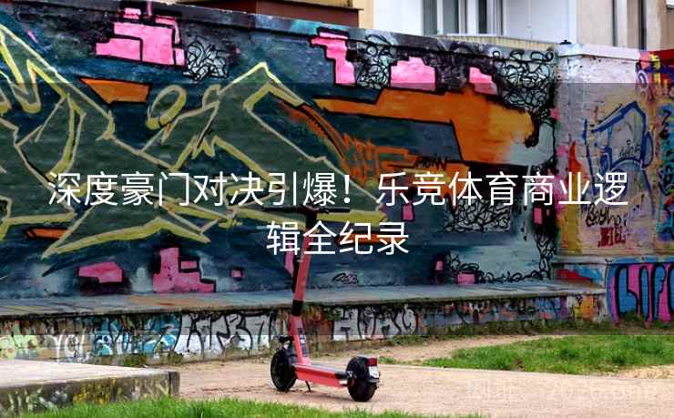 深度豪门对决引爆！乐竞体育商业逻辑全纪录