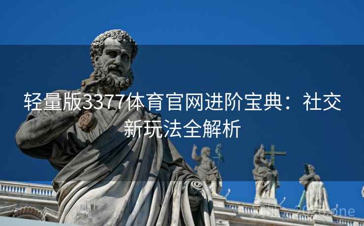 轻量版3377体育官网进阶宝典：社交新玩法全解析