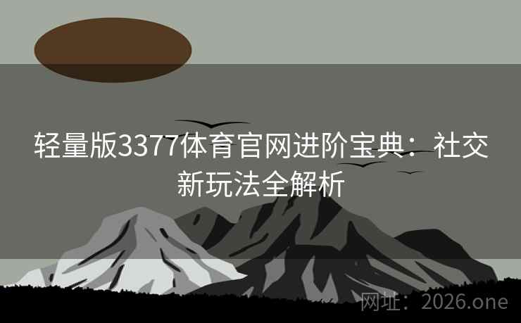 轻量版3377体育官网进阶宝典：社交新玩法全解析