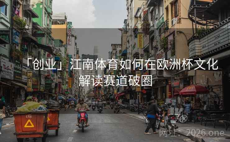 「创业」江南体育如何在欧洲杯文化解读赛道破圈 「创业」江南体育如何在欧洲杯文化解读赛道破圈