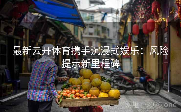 最新云开体育携手沉浸式娱乐：风险提示新里程碑