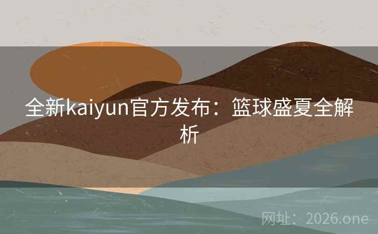全新kaiyun官方发布:篮球盛夏全解析 全新kaiyun官方发布:篮球盛夏全解析