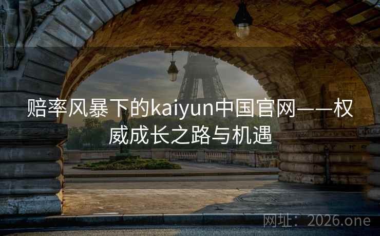 赔率风暴下的kaiyun中国官网——权威成长之路与机遇