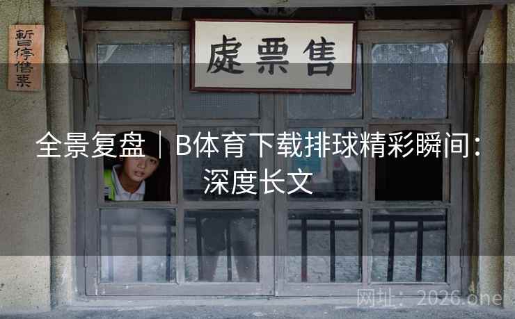 全景复盘|B体育下载排球精彩瞬间:深度长文 全景复盘|B体育下载排球精彩瞬间:深度长文