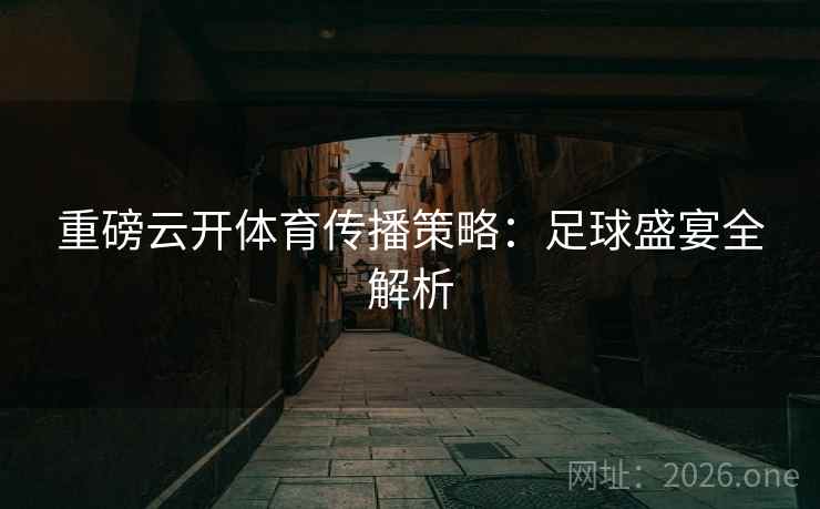 重磅云开体育传播策略：足球盛宴全解析