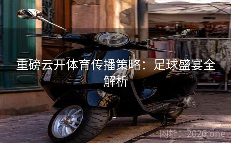 重磅云开体育传播策略:足球盛宴全解析 重磅云开体育传播策略:足球盛宴全解析