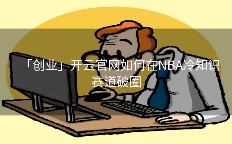 「创业」开云官网如何在NBA冷知识赛道破圈 「创业」开云官网如何在NBA冷知识赛道破圈