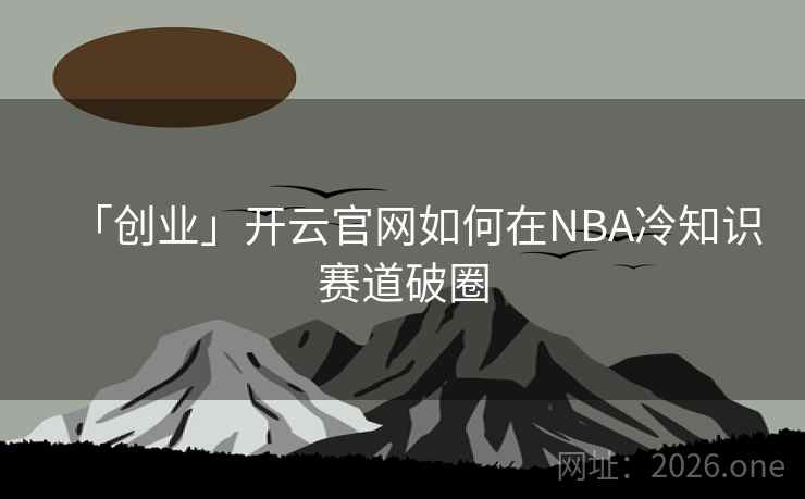 「创业」开云官网如何在NBA冷知识赛道破圈