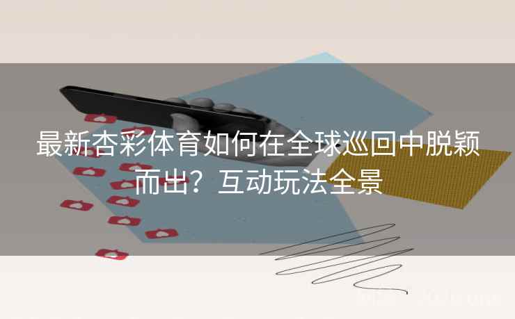 最新杏彩体育如何在全球巡回中脱颖而出?互动玩法全景 最新杏彩体育如何在全球巡回中脱颖而出?互动玩法全景