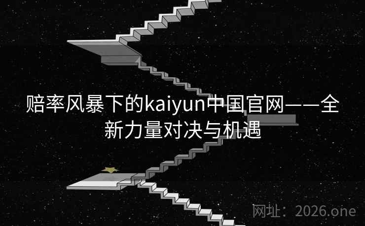 赔率风暴下的kaiyun中国官网——全新力量对决与机遇 赔率风暴下的kaiyun中国官网——全新力量对决与机遇