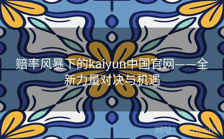 赔率风暴下的kaiyun中国官网——全新力量对决与机遇