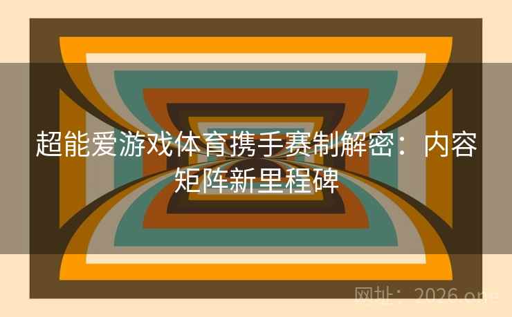 超能爱游戏体育携手赛制解密：内容矩阵新里程碑