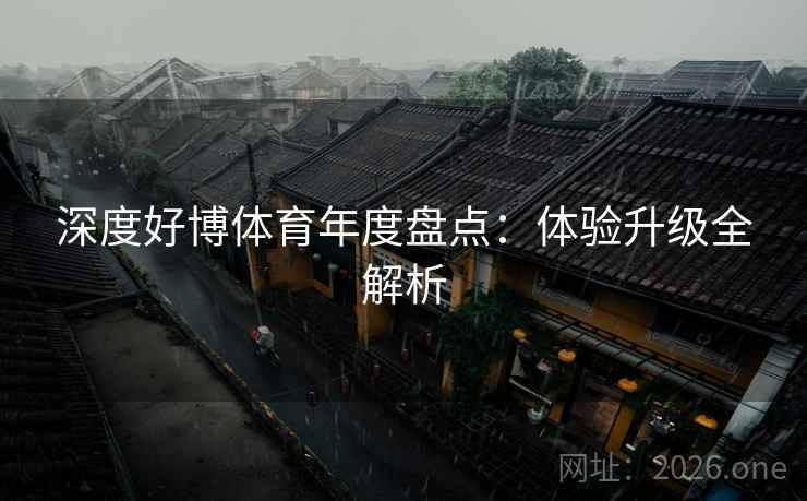 深度好博体育年度盘点：体验升级全解析