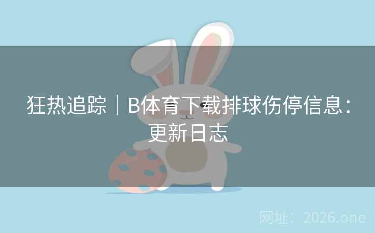 狂热追踪|B体育下载排球伤停信息:更新日志 狂热追踪|B体育下载排球伤停信息:更新日志