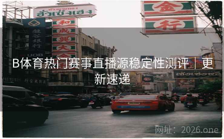 B体育热门赛事直播源稳定性测评|更新速递 B体育热门赛事直播源稳定性测评|更新速递