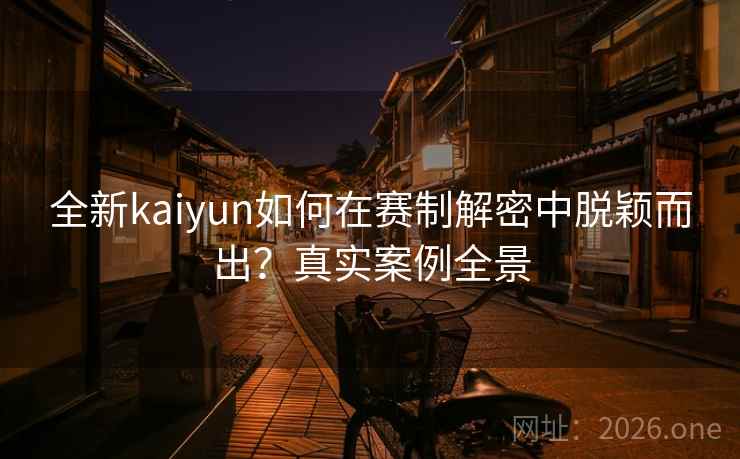 全新kaiyun如何在赛制解密中脱颖而出?真实案例全景 全新kaiyun如何在赛制解密中脱颖而出?真实案例全景