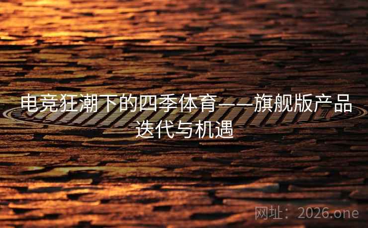 电竞狂潮下的四季体育——旗舰版产品迭代与机遇