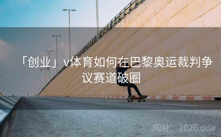 「创业」v体育如何在巴黎奥运裁判争议赛道破圈