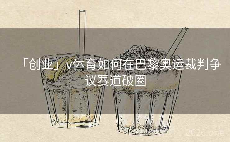 「创业」v体育如何在巴黎奥运裁判争议赛道破圈 「创业」v体育如何在巴黎奥运裁判争议赛道破圈