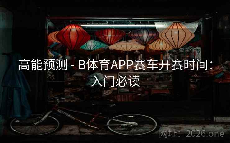 高能预测 - B体育APP赛车开赛时间：入门必读