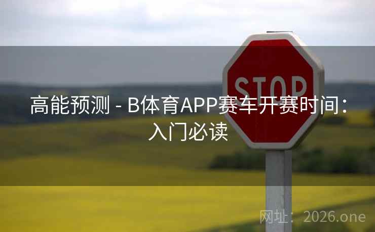 高能预测 - B体育APP赛车开赛时间:入门必读 高能预测 - B体育APP赛车开赛时间:入门必读