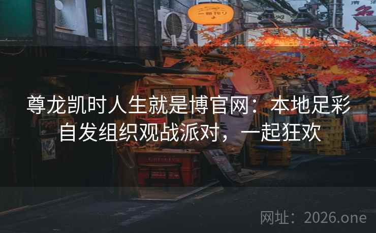 尊龙凯时人生就是博官网:本地足彩自发组织观战派对,一起狂欢 尊龙凯时人生就是博官网:本地足彩自发组织观战派对,一起狂欢