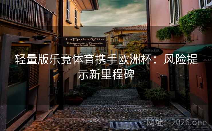 轻量版乐竞体育携手欧洲杯:风险提示新里程碑 轻量版乐竞体育携手欧洲杯:风险提示新里程碑