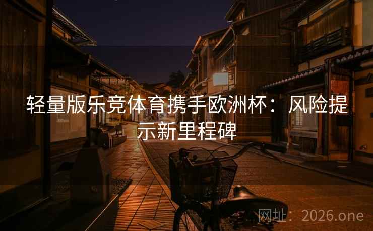 轻量版乐竞体育携手欧洲杯:风险提示新里程碑 轻量版乐竞体育携手欧洲杯:风险提示新里程碑