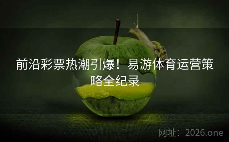 前沿彩票热潮引爆!易游体育运营策略全纪录 前沿彩票热潮引爆!易游体育运营策略全纪录