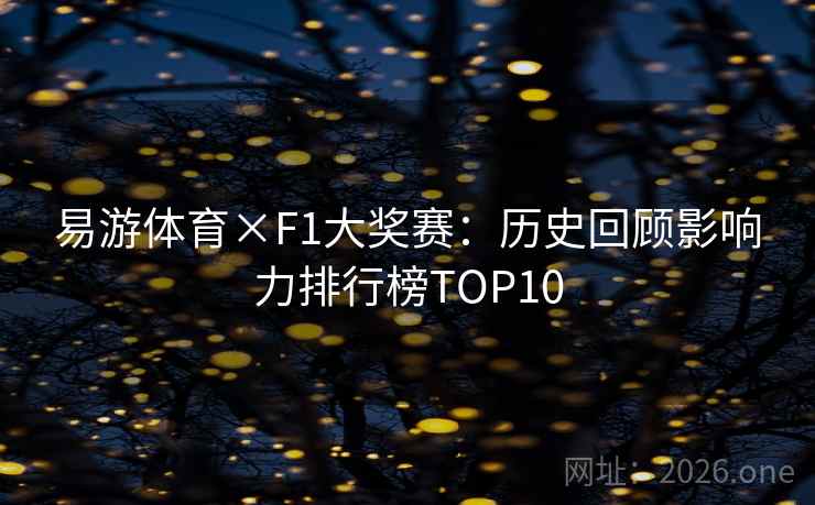 易游体育×F1大奖赛:历史回顾影响力排行榜TOP10 易游体育×F1大奖赛:历史回顾影响力排行榜TOP10