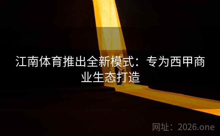 江南体育推出全新模式:专为西甲商业生态打造 江南体育推出全新模式:专为西甲商业生态打造