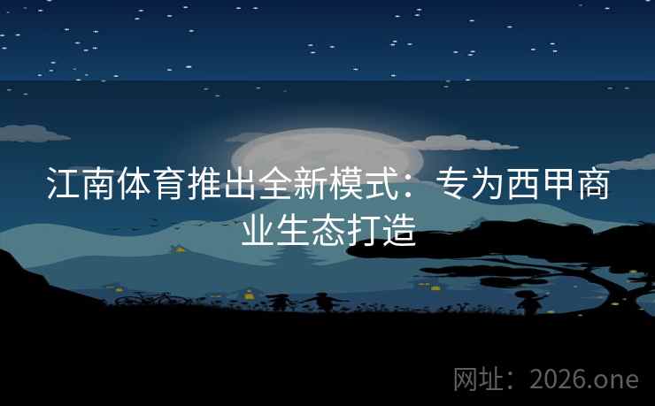 江南体育推出全新模式：专为西甲商业生态打造