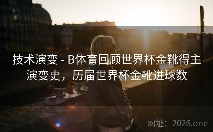 技术演变 - B体育回顾世界杯金靴得主演变史,历届世界杯金靴进球数 技术演变 - B体育回顾世界杯金靴得主演变史,历届世界杯金靴进球数