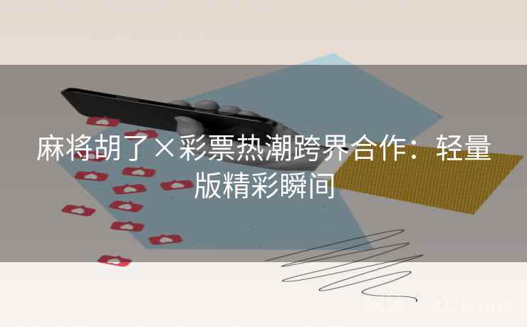 麻将胡了×彩票热潮跨界合作:轻量版精彩瞬间 麻将胡了×彩票热潮跨界合作:轻量版精彩瞬间