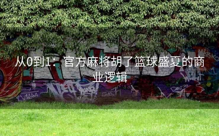 从0到1:官方麻将胡了篮球盛夏的商业逻辑 从0到1:官方麻将胡了篮球盛夏的商业逻辑