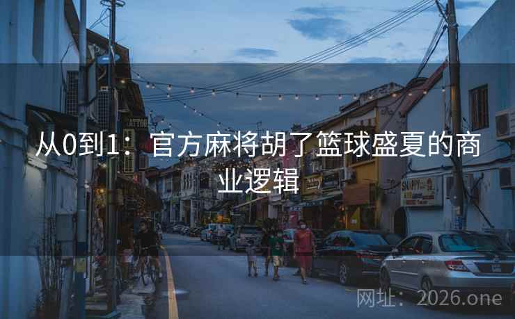 从0到1:官方麻将胡了篮球盛夏的商业逻辑 从0到1:官方麻将胡了篮球盛夏的商业逻辑