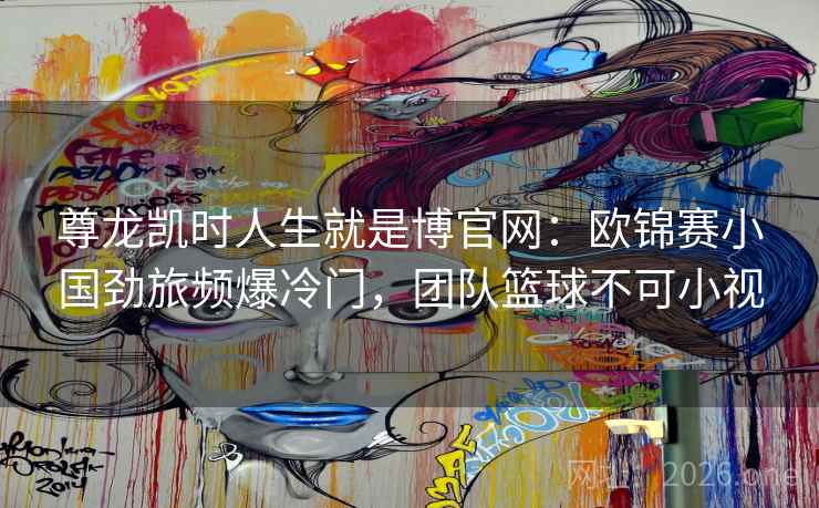 尊龙凯时人生就是博官网:欧锦赛小国劲旅频爆冷门,团队篮球不可小视 尊龙凯时人生就是博官网:欧锦赛小国劲旅频爆冷门,团队篮球不可小视