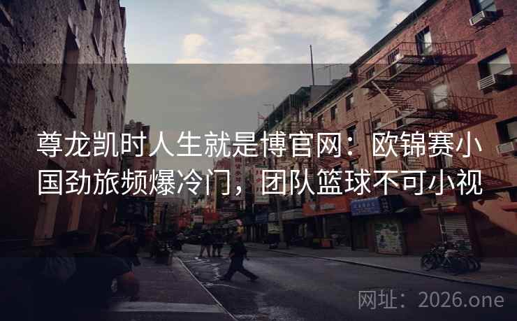 尊龙凯时人生就是博官网:欧锦赛小国劲旅频爆冷门,团队篮球不可小视 尊龙凯时人生就是博官网:欧锦赛小国劲旅频爆冷门,团队篮球不可小视