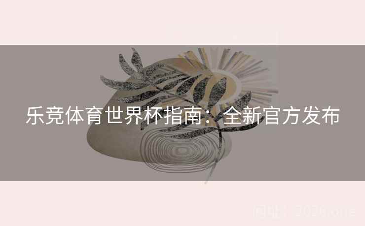 乐竞体育世界杯指南：全新官方发布