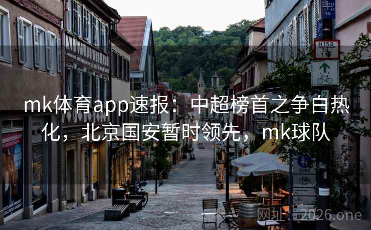 mk体育app速报：中超榜首之争白热化，北京国安暂时领先，mk球队