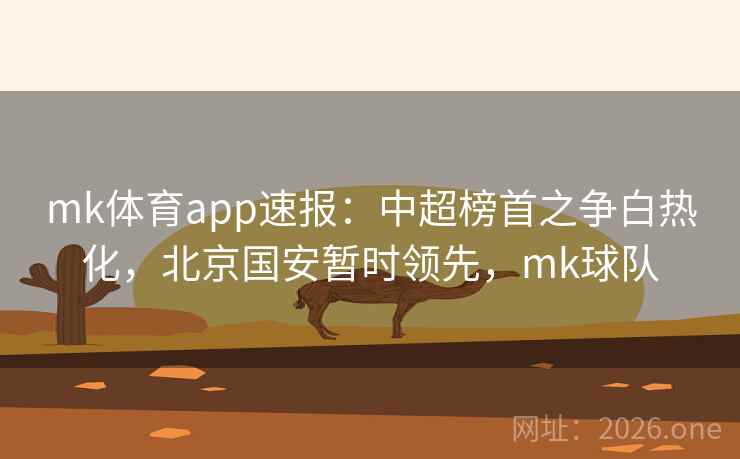 mk体育app速报：中超榜首之争白热化，北京国安暂时领先，mk球队